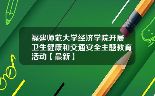 福建师范大学经济学院开展卫生健康和交通安全主题教育活动【最新】