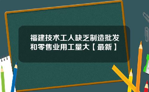 福建技术工人缺乏制造批发和零售业用工量大【最新】