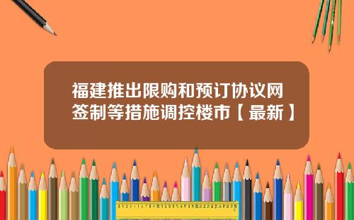福建推出限购和预订协议网签制等措施调控楼市【最新】