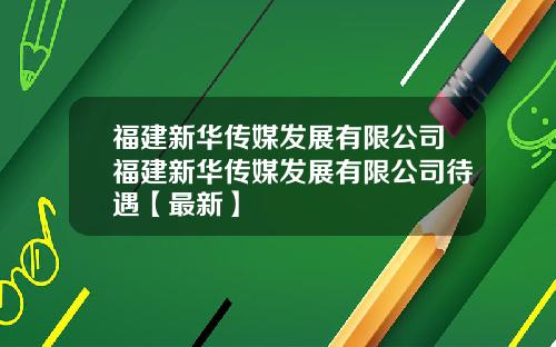 福建新华传媒发展有限公司福建新华传媒发展有限公司待遇【最新】