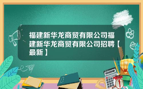 福建新华龙商贸有限公司福建新华龙商贸有限公司招聘【最新】