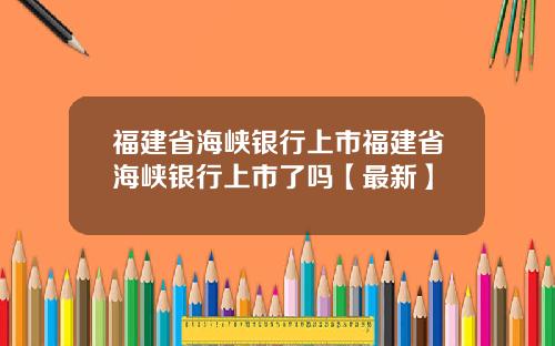福建省海峡银行上市福建省海峡银行上市了吗【最新】