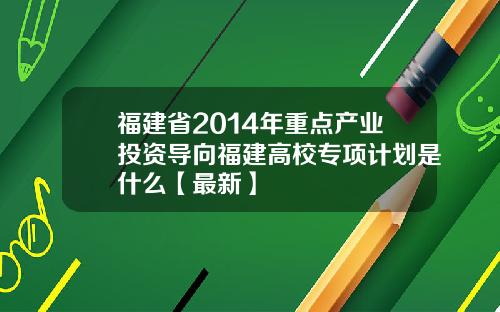 福建省2014年重点产业投资导向福建高校专项计划是什么【最新】