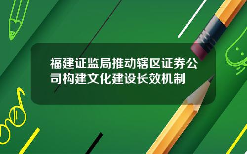 福建证监局推动辖区证券公司构建文化建设长效机制