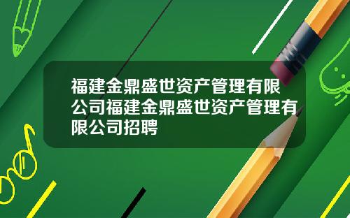 福建金鼎盛世资产管理有限公司福建金鼎盛世资产管理有限公司招聘
