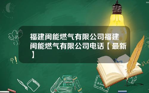 福建闽能燃气有限公司福建闽能燃气有限公司电话【最新】
