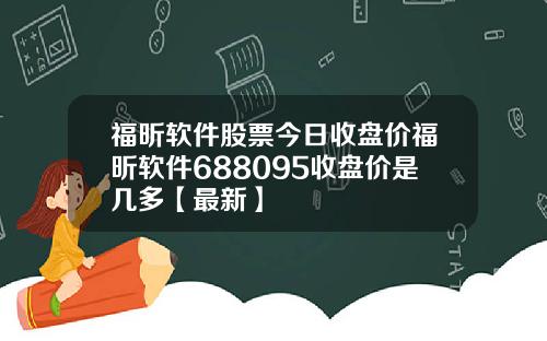 福昕软件股票今日收盘价福昕软件688095收盘价是几多【最新】