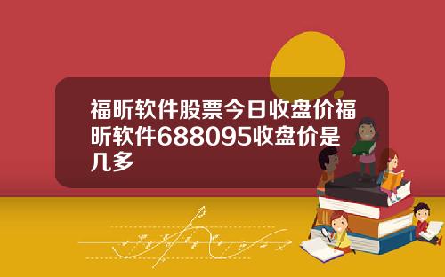 福昕软件股票今日收盘价福昕软件688095收盘价是几多