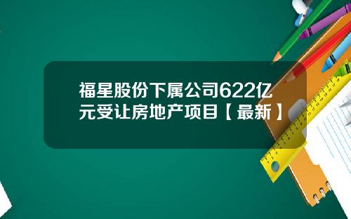 福星股份下属公司622亿元受让房地产项目【最新】