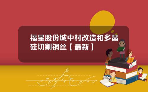 福星股份城中村改造和多晶硅切割钢丝【最新】