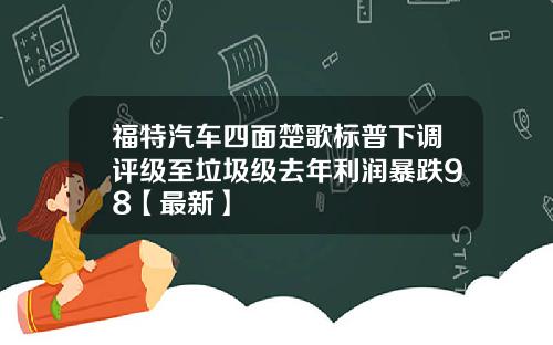 福特汽车四面楚歌标普下调评级至垃圾级去年利润暴跌98【最新】