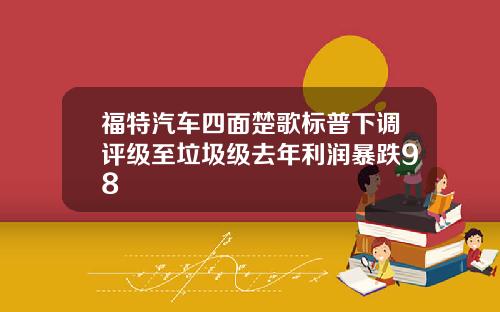 福特汽车四面楚歌标普下调评级至垃圾级去年利润暴跌98
