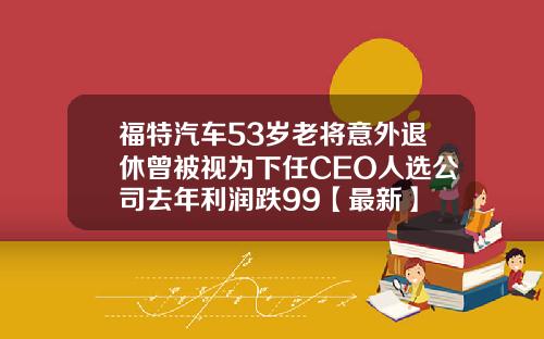 福特汽车53岁老将意外退休曾被视为下任CEO人选公司去年利润跌99【最新】