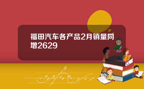 福田汽车各产品2月销量同增2629