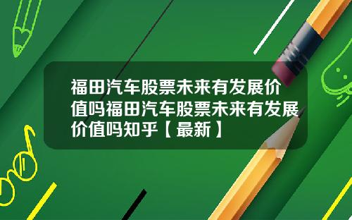 福田汽车股票未来有发展价值吗福田汽车股票未来有发展价值吗知乎【最新】