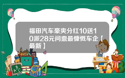 福田汽车豪爽分红10送10派28元问鼎最慷慨车企【最新】