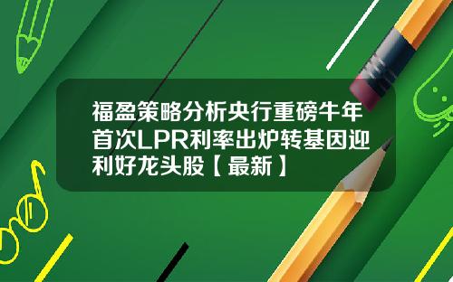 福盈策略分析央行重磅牛年首次LPR利率出炉转基因迎利好龙头股【最新】