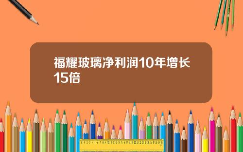 福耀玻璃净利润10年增长15倍