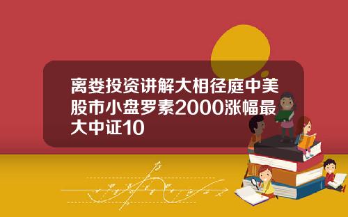 离娄投资讲解大相径庭中美股市小盘罗素2000涨幅最大中证10