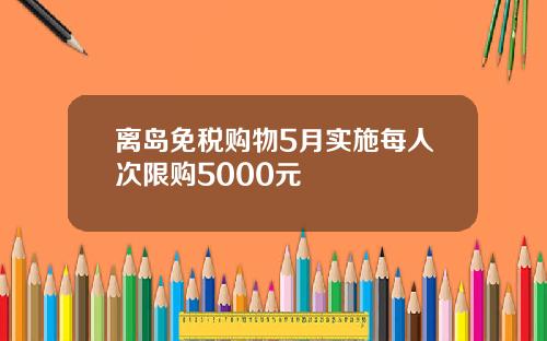 离岛免税购物5月实施每人次限购5000元