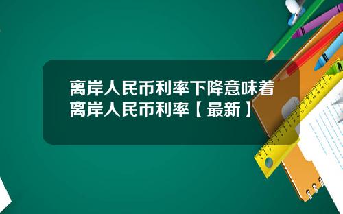 离岸人民币利率下降意味着离岸人民币利率【最新】