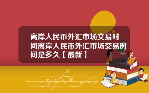 离岸人民币外汇市场交易时间离岸人民币外汇市场交易时间是多久【最新】