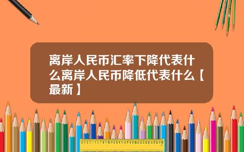 离岸人民币汇率下降代表什么离岸人民币降低代表什么【最新】