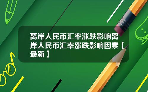 离岸人民币汇率涨跌影响离岸人民币汇率涨跌影响因素【最新】