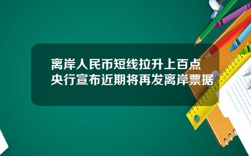 离岸人民币短线拉升上百点央行宣布近期将再发离岸票据