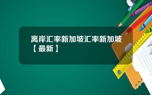 离岸汇率新加坡汇率新加坡【最新】