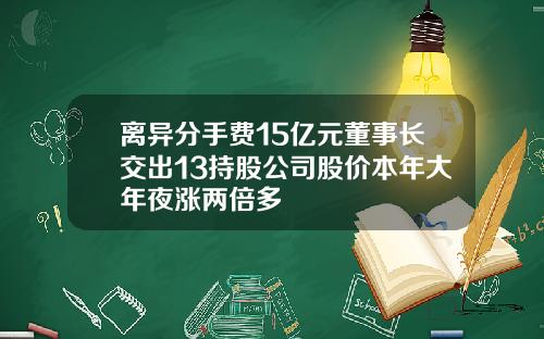 离异分手费15亿元董事长交出13持股公司股价本年大年夜涨两倍多