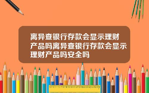 离异查银行存款会显示理财产品吗离异查银行存款会显示理财产品吗安全吗
