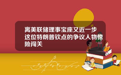 离美联储理事宝座又近一步这位特朗普钦点的争议人物惊险闯关
