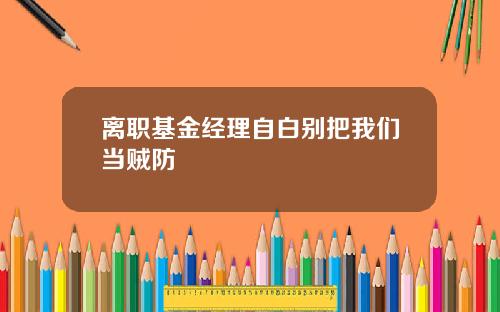 离职基金经理自白别把我们当贼防