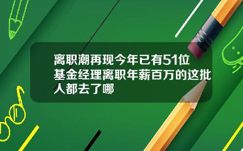离职潮再现今年已有51位基金经理离职年薪百万的这批人都去了哪
