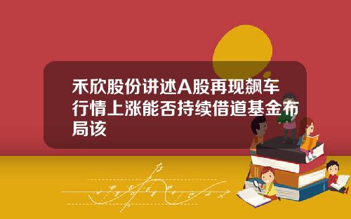 禾欣股份讲述A股再现飙车行情上涨能否持续借道基金布局该