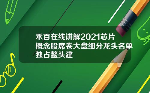 禾百在线讲解2021芯片概念股席卷大盘细分龙头名单独占鳌头建