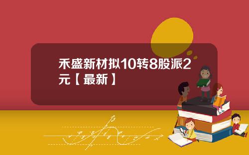 禾盛新材拟10转8股派2元【最新】