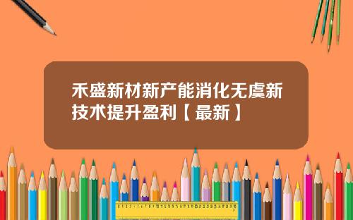 禾盛新材新产能消化无虞新技术提升盈利【最新】