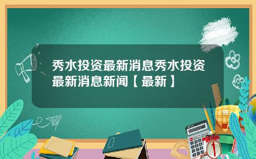 秀水投资最新消息秀水投资最新消息新闻【最新】