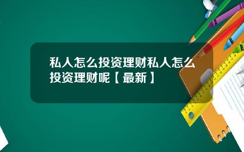 私人怎么投资理财私人怎么投资理财呢【最新】