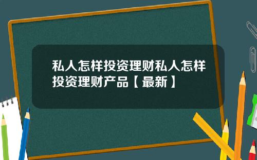 私人怎样投资理财私人怎样投资理财产品【最新】