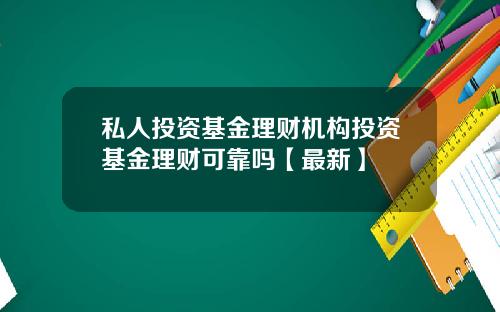 私人投资基金理财机构投资基金理财可靠吗【最新】