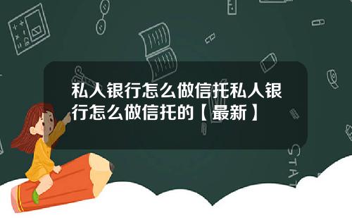 私人银行怎么做信托私人银行怎么做信托的【最新】