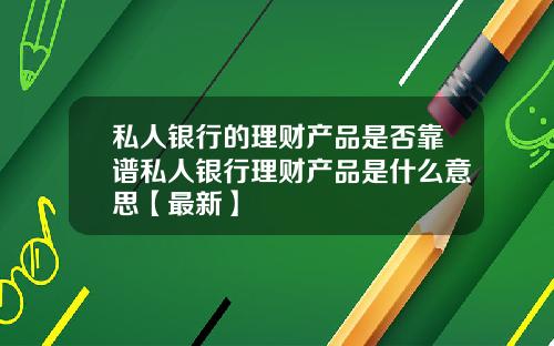 私人银行的理财产品是否靠谱私人银行理财产品是什么意思【最新】