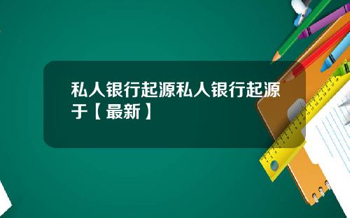 私人银行起源私人银行起源于【最新】