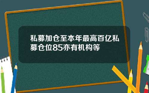 私募加仓至本年最高百亿私募仓位85亦有机构等