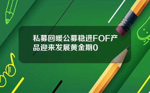私募回暖公募稳进FOF产品迎来发展黄金期0