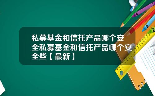 私募基金和信托产品哪个安全私募基金和信托产品哪个安全些【最新】