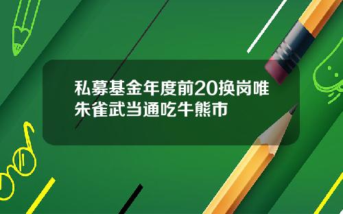 私募基金年度前20换岗唯朱雀武当通吃牛熊市